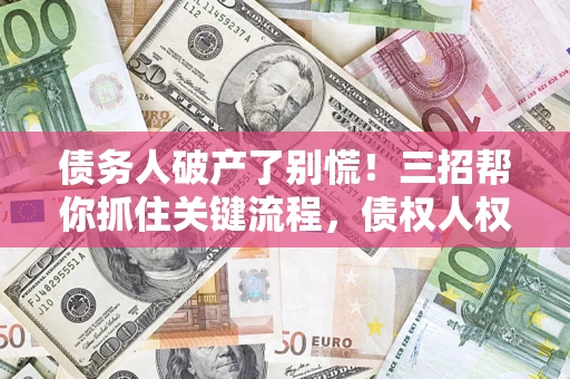 济南债务人破产了别慌！三招帮你抓住关键流程，债权人权益不再缩水