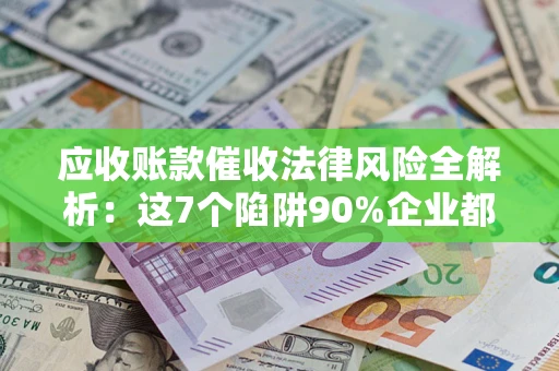 济南应收账款催收法律风险全解析：这7个陷阱90%企业都踩过（含合规应对指南）