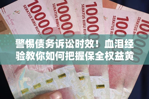济南警惕债务诉讼时效！血泪经验教你如何把握保全权益黄金期