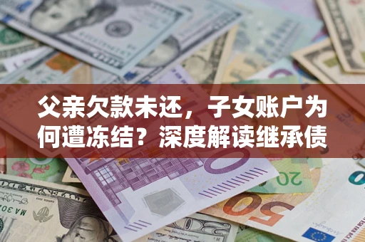 济南父亲欠款未还，子女账户为何遭冻结？深度解读继承债务迷局