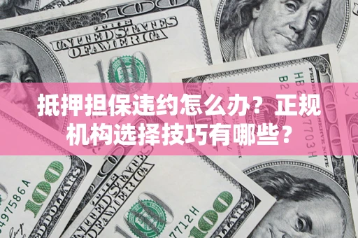 济南抵押担保违约怎么办？正规机构选择技巧有哪些？