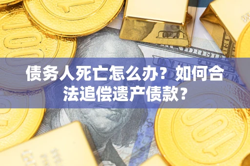 济南债务人死亡怎么办？如何合法追偿遗产债款？