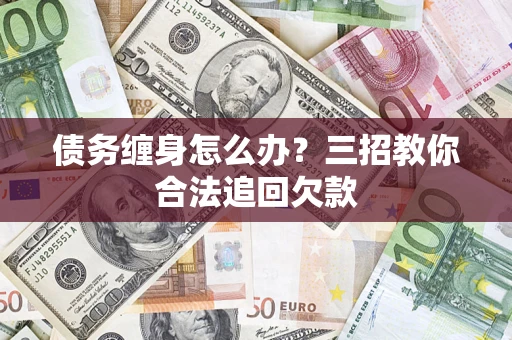 济南债务缠身怎么办？三招教你合法追回欠款