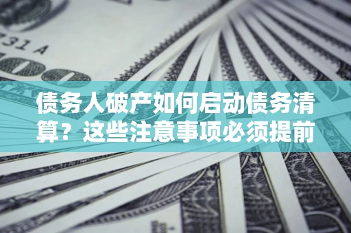 济南债务人破产如何启动债务清算？这些注意事项必须提前知道