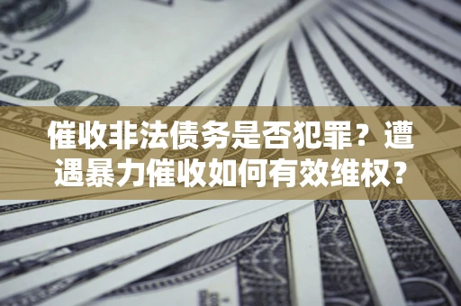 济南催收非法债务是否犯罪?遭遇暴力催收如何有效维权? 济南催收非法债务是否犯罪?遭遇暴力催收如何有效维权?