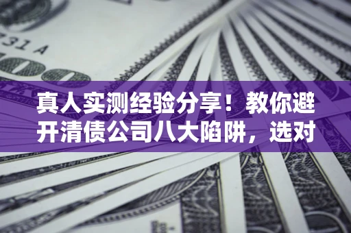 济南真人实测经验分享！教你避开清债公司八大陷阱，选对机构少走十年弯路