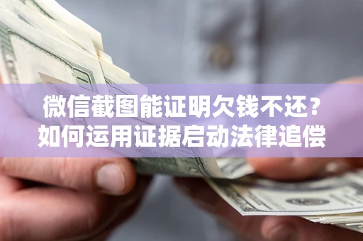 济南微信截图能证明欠钱不还？如何运用证据启动法律追偿程序？