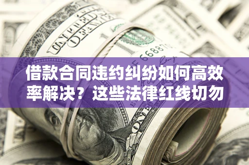 济南借款合同违约纠纷如何高效率解决？这些法律红线切勿触碰