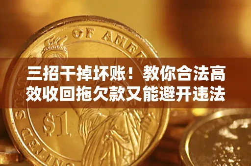 济南三招干掉坏账！教你合法高效收回拖欠款又能避开违法雷区