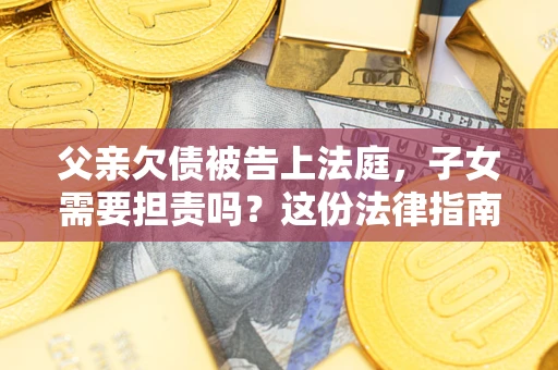 济南父亲欠债被告上法庭，子女需要担责吗？这份法律指南必须看完