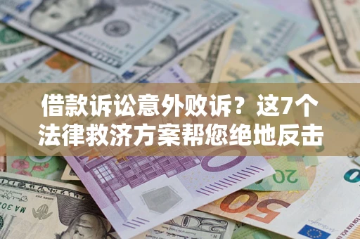 济南借款诉讼意外败诉？这7个法律救济方案帮您绝地反击！