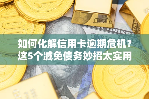 济南如何化解信用卡逾期危机？这5个减免债务妙招太实用
