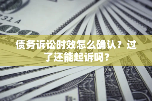 济南债务诉讼时效怎么确认？过了还能起诉吗？