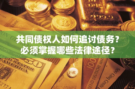 济南共同债权人如何追讨债务？必须掌握哪些法律途径？