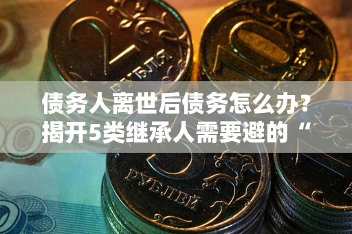 济南债务人离世后债务怎么办？揭开5类继承人需要避的“坑”