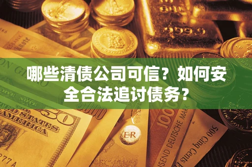 济南哪些清债公司可信？如何安全合法追讨债务？