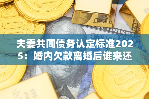 济南夫妻共同债务认定标准2025:婚内欠款离婚后谁来还? 济南夫妻共同债务认定标准2025:婚内欠款离婚后谁来还?