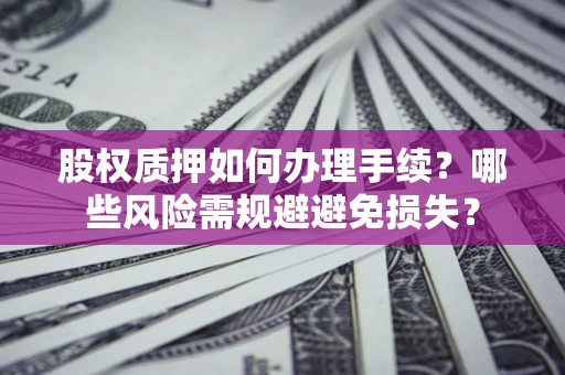 济南股权质押如何办理手续？哪些风险需规避避免损失？