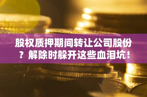 济南股权质押期间转让公司股份？解除时躲开这些血泪坑！