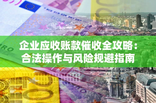 济南企业应收账款催收全攻略：合法操作与风险规避指南