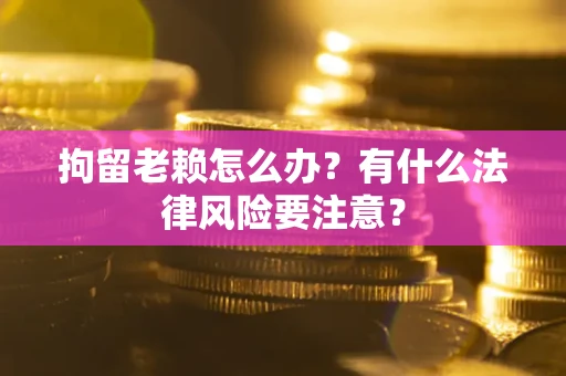 济南拘留老赖怎么办？有什么法律风险要注意？