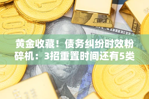济南黄金收藏！债务纠纷时效粉碎机：3招重置时间还有5类不设年限的特殊债务