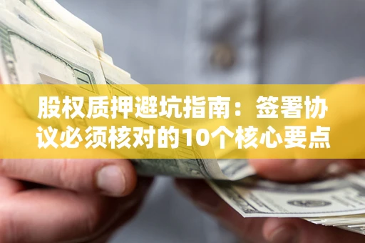 济南股权质押避坑指南:签署协议必须核对的10个核心要点 济南股权质押避坑指南:签署协议必须核对的10个核心要点