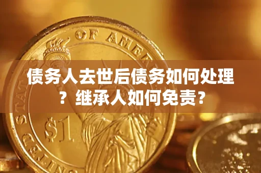 济南债务人去世后债务如何处理？继承人如何免责？