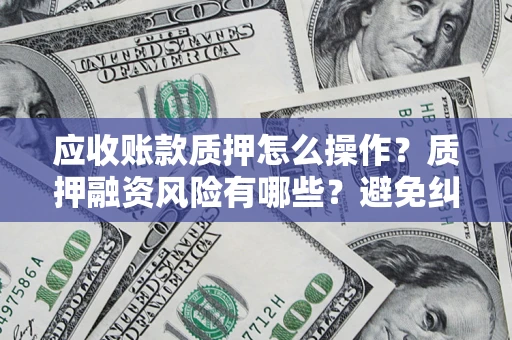 济南应收账款质押怎么操作？质押融资风险有哪些？避免纠纷高效融资技巧