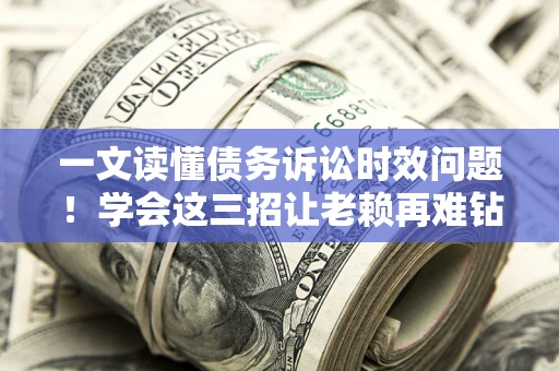 济南一文读懂债务诉讼时效问题！学会这三招让老赖再难钻空子