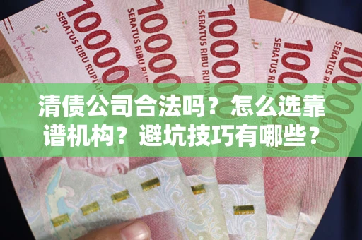 济南清债公司合法吗？怎么选靠谱机构？避坑技巧有哪些？