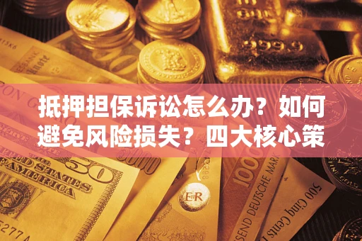 济南抵押担保诉讼怎么办？如何避免风险损失？四大核心策略全解读