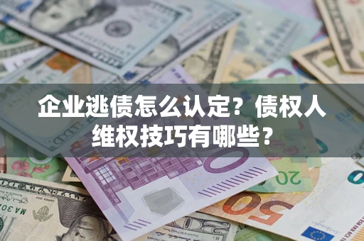 济南企业逃债怎么认定？债权人维权技巧有哪些？