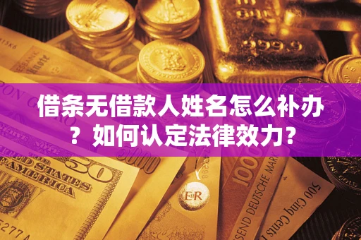 济南借条无借款人姓名怎么补办？如何认定法律效力？