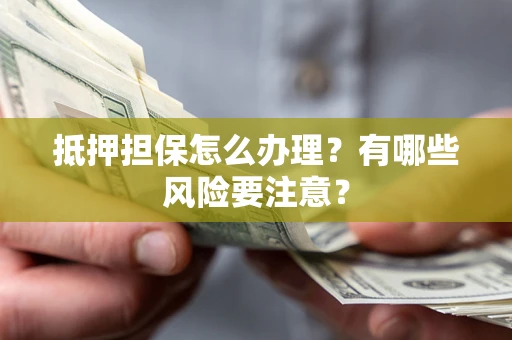 济南抵押担保怎么办理？有哪些风险要注意？