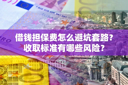 济南借钱担保费怎么避坑套路?收取标准有哪些风险? 济南借钱担保费怎么避坑套路?收取标准有哪些风险?