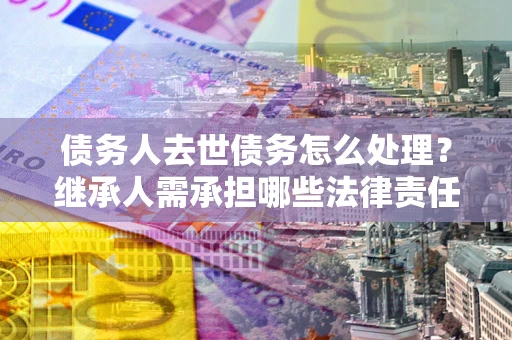 济南债务人去世债务怎么处理？继承人需承担哪些法律责任？