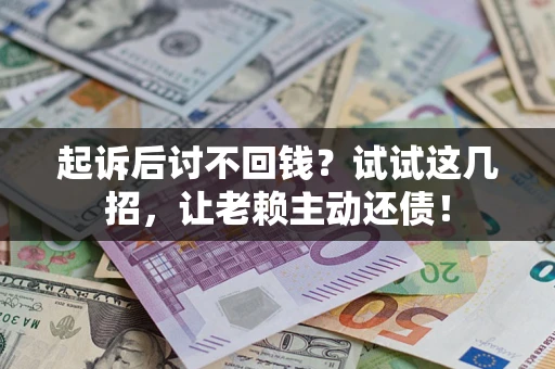 济南起诉后讨不回钱？试试这几招，让老赖主动还债！