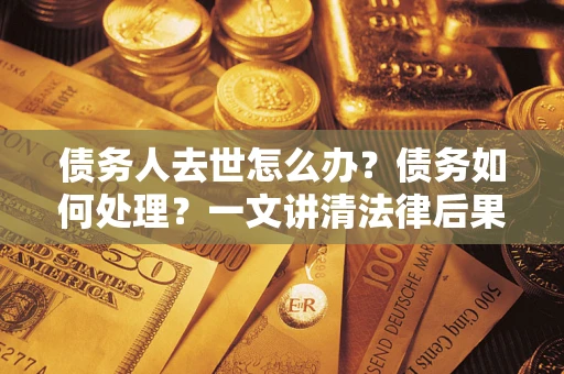 济南债务人去世怎么办？债务如何处理？一文讲清法律后果