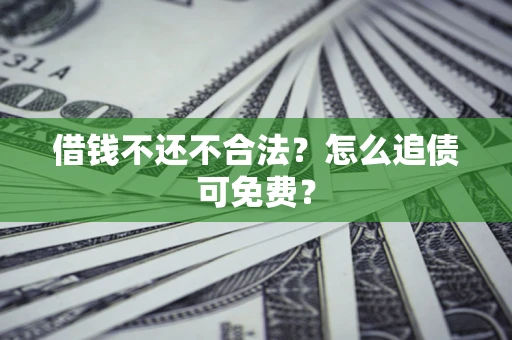 济南借钱不还不合法？怎么追债可免费？