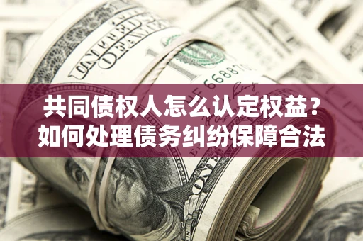 济南共同债权人怎么认定权益？如何处理债务纠纷保障合法权益？