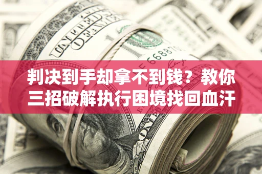 济南判决到手却拿不到钱？教你三招破解执行困境找回血汗钱