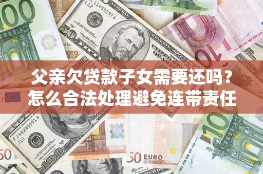 济南父亲欠贷款子女需要还吗？怎么合法处理避免连带责任？