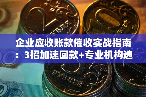 济南企业应收账款催收实战指南：3招加速回款+专业机构选择避坑