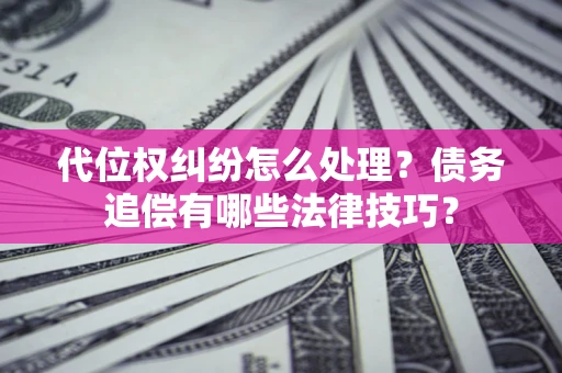 济南代位权纠纷怎么处理？债务追偿有哪些法律技巧？