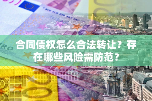 济南合同债权怎么合法转让？存在哪些风险需防范？