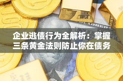 济南企业逃债行为全解析：掌握三条黄金法则防止你在债务乱局中“踩雷”