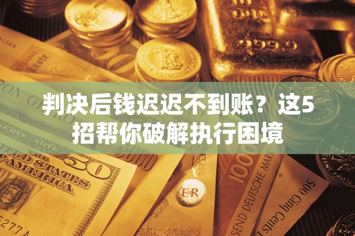 济南判决后钱迟迟不到账？这5招帮你破解执行困境