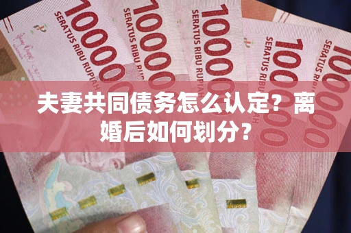 济南夫妻共同债务怎么认定？离婚后如何划分？