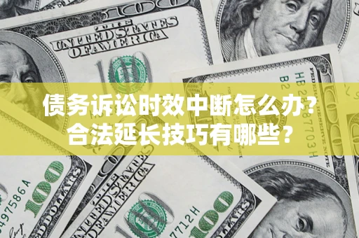 济南债务诉讼时效中断怎么办？合法延长技巧有哪些？